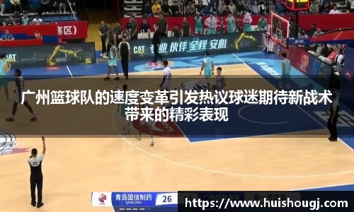 广州篮球队的速度变革引发热议球迷期待新战术带来的精彩表现