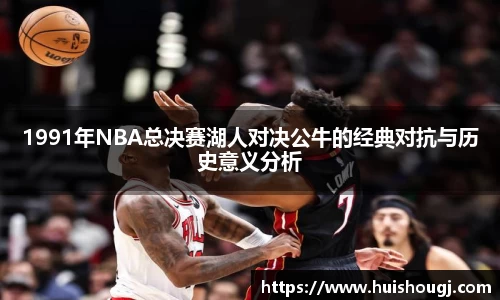 1991年NBA总决赛湖人对决公牛的经典对抗与历史意义分析